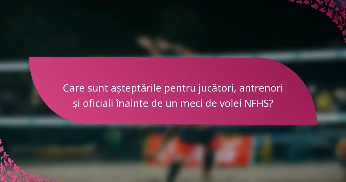 Care sunt așteptările pentru jucători, antrenori și oficiali înainte de un meci de volei NFHS?