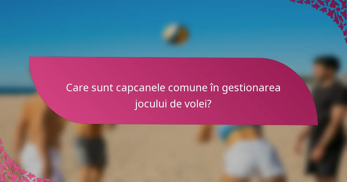 Care sunt capcanele comune în gestionarea jocului de volei?