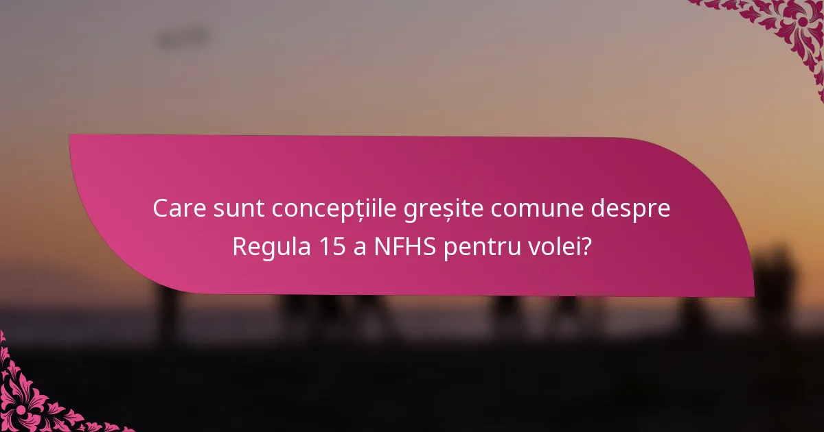Care sunt concepțiile greșite comune despre Regula 15 a NFHS pentru volei?