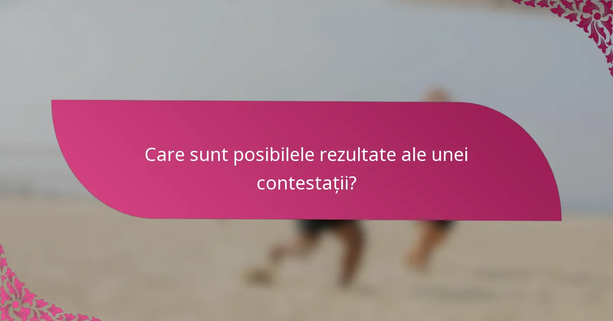Care sunt posibilele rezultate ale unei contestații?