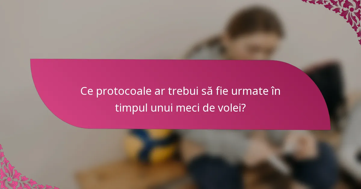 Ce protocoale ar trebui să fie urmate în timpul unui meci de volei?