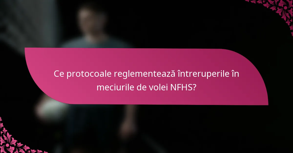 Ce protocoale reglementează întreruperile în meciurile de volei NFHS?