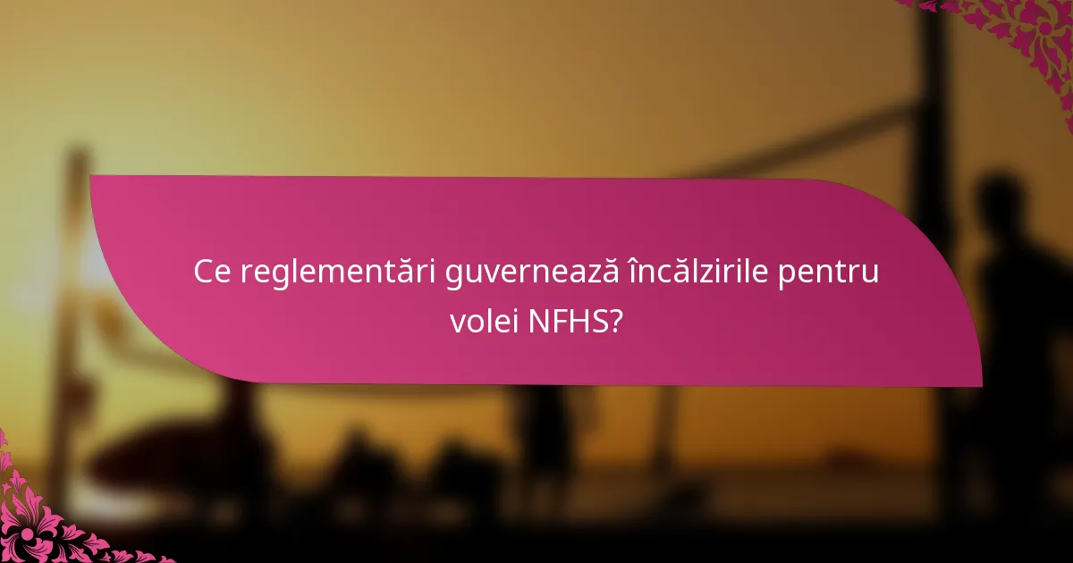 Ce reglementări guvernează încălzirile pentru volei NFHS?