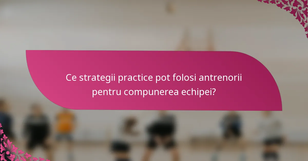 Ce strategii practice pot folosi antrenorii pentru compunerea echipei?