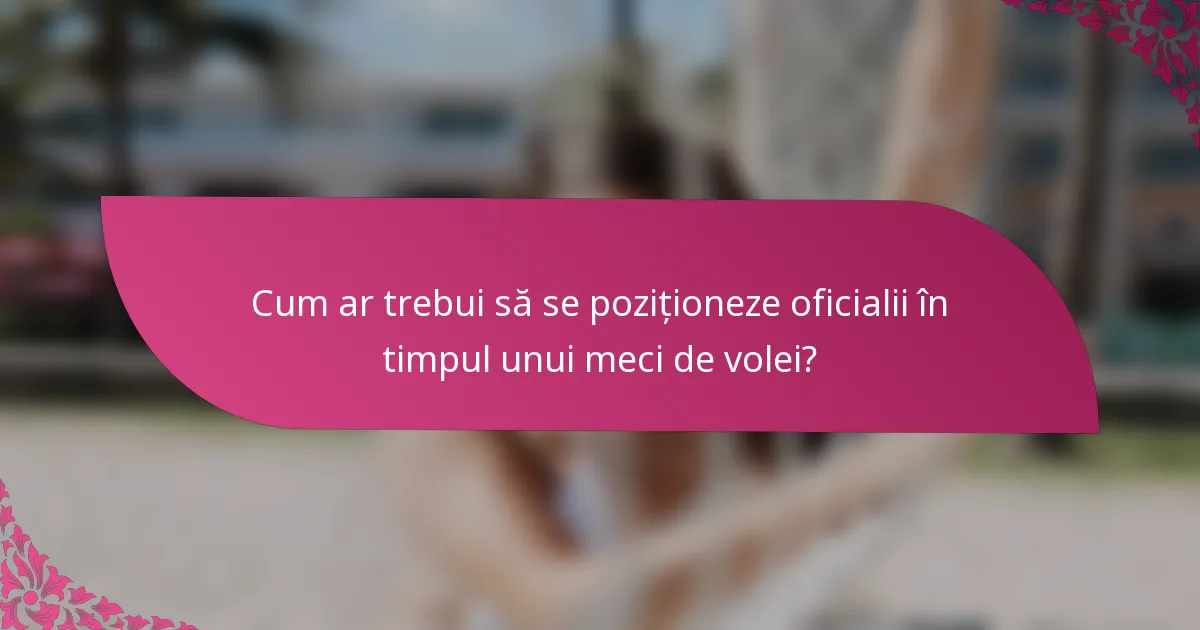 Cum ar trebui să se poziționeze oficialii în timpul unui meci de volei?