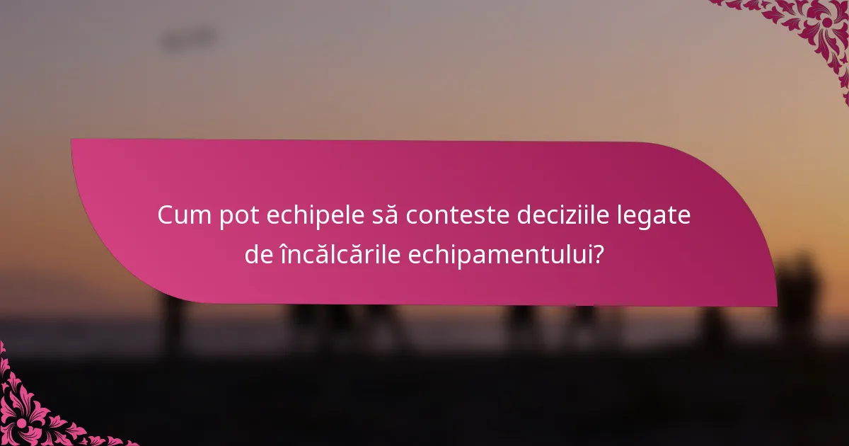 Cum pot echipele să conteste deciziile legate de încălcările echipamentului?