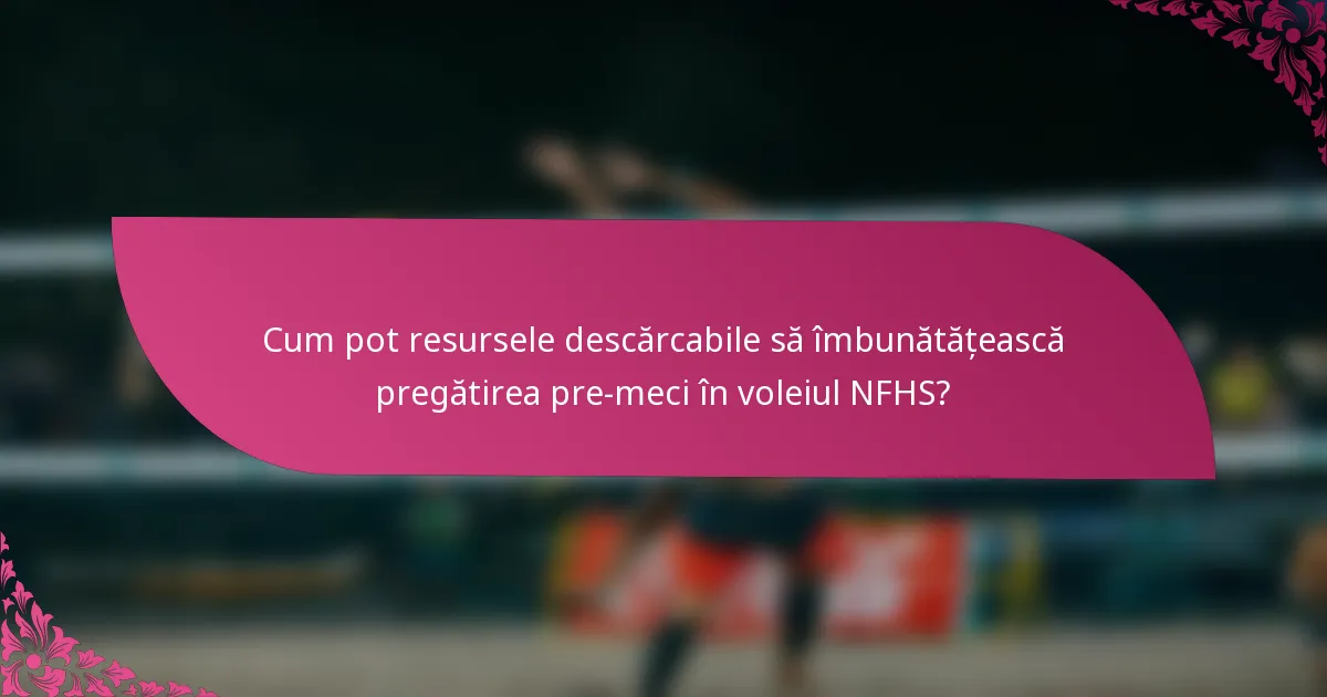 Cum pot resursele descărcabile să îmbunătățească pregătirea pre-meci în voleiul NFHS?