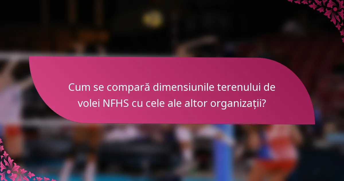 Cum se compară dimensiunile terenului de volei NFHS cu cele ale altor organizații?