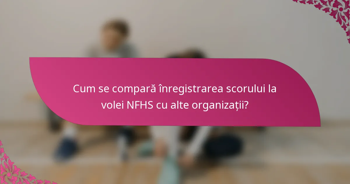 Cum se compară înregistrarea scorului la volei NFHS cu alte organizații?
