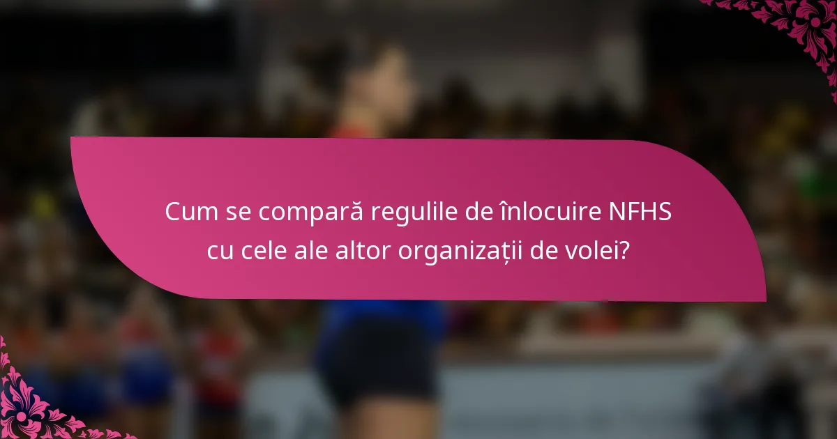 Cum se compară regulile de înlocuire NFHS cu cele ale altor organizații de volei?